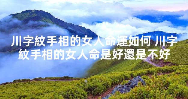 川字紋手相的女人命運如何 川字紋手相的女人命是好還是不好
